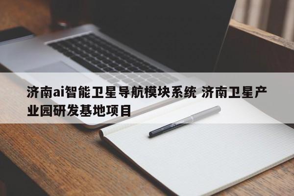 濟(jì)南AI智能衛(wèi)星導(dǎo)航模塊系統(tǒng)與衛(wèi)星產(chǎn)業(yè)園研發(fā)基地項(xiàng)目 衛(wèi)星定位模塊的技術(shù)突破與產(chǎn)業(yè)展望